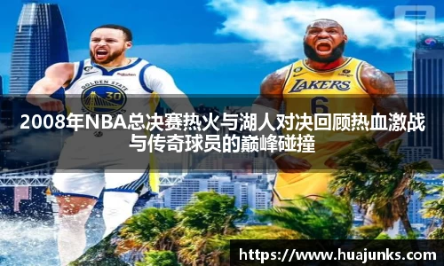 2008年NBA总决赛热火与湖人对决回顾热血激战与传奇球员的巅峰碰撞